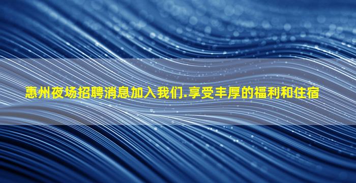 惠州夜场招聘消息加入我们.享受丰厚的福利和住宿